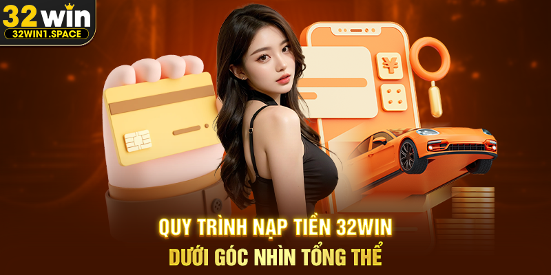 Quy Trình Nạp Tiền 32WIN Dưới Góc Nhìn Tổng Thể