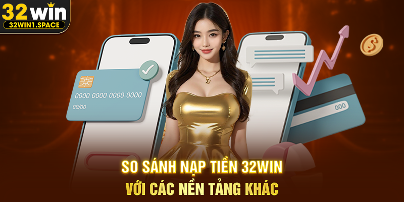 So Sánh Nạp Tiền 32WIN Với Các Nền Tảng Khác